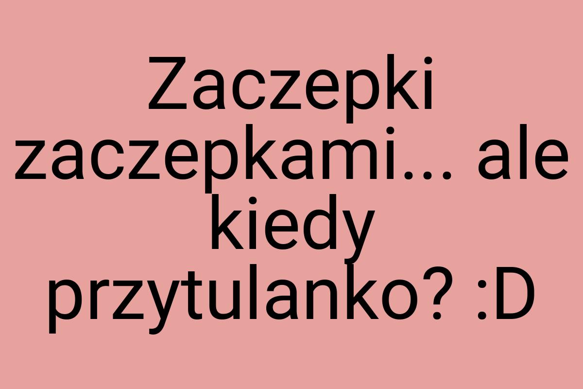 Zaczepki zaczepkami... ale kiedy przytulanko? :D