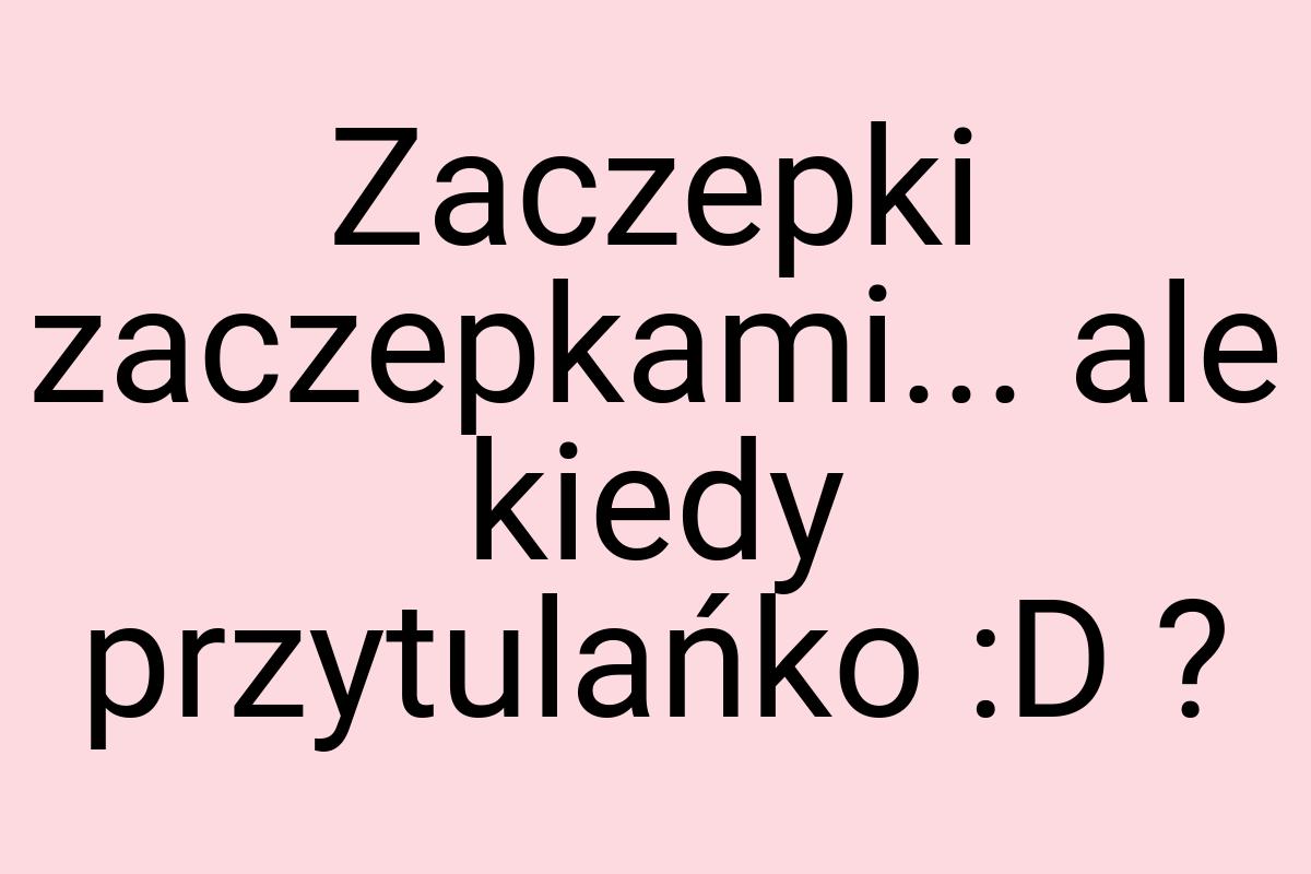 Zaczepki zaczepkami... ale kiedy przytulańko :D