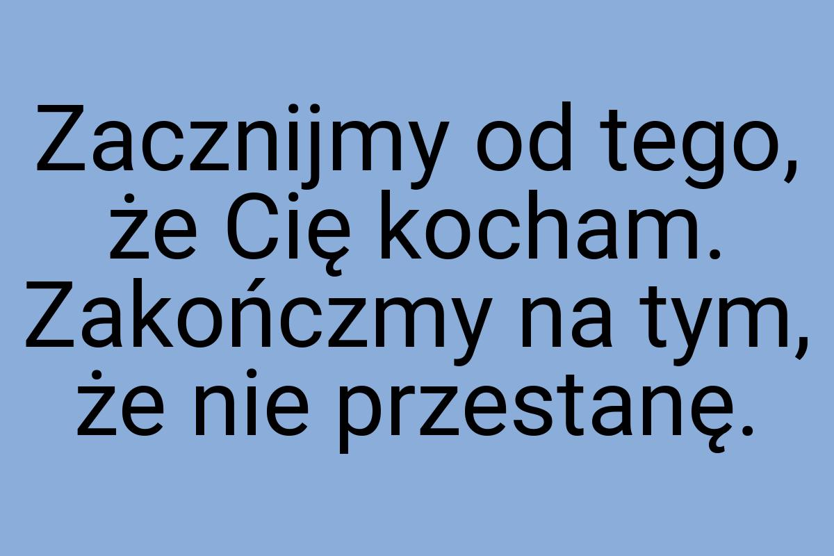 Zacznijmy od tego, że Cię kocham. Zakończmy na tym, że nie