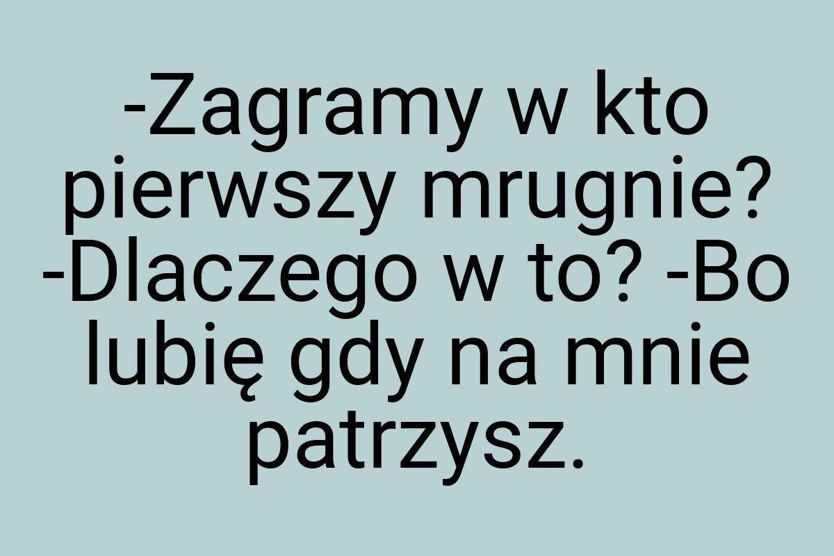 -Zagramy w kto pierwszy mrugnie? -Dlaczego w to? -Bo lubię