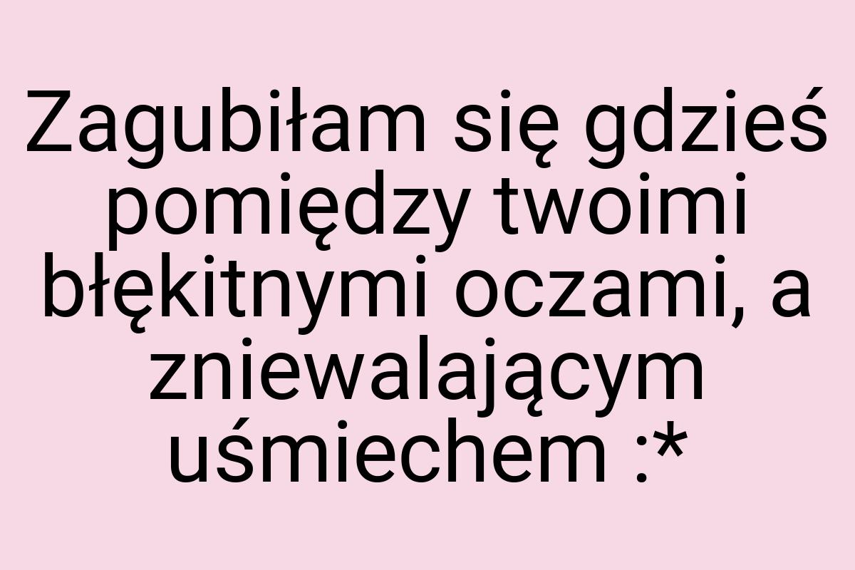 Zagubiłam się gdzieś pomiędzy twoimi błękitnymi oczami, a