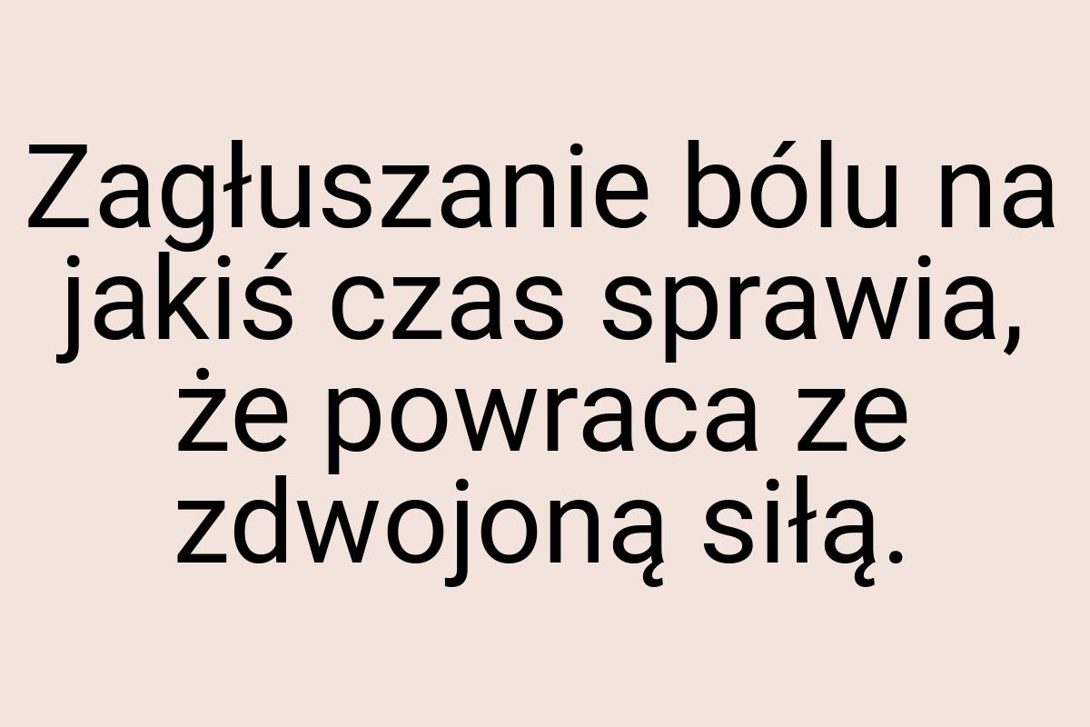 Zagłuszanie bólu na jakiś czas sprawia, że powraca ze