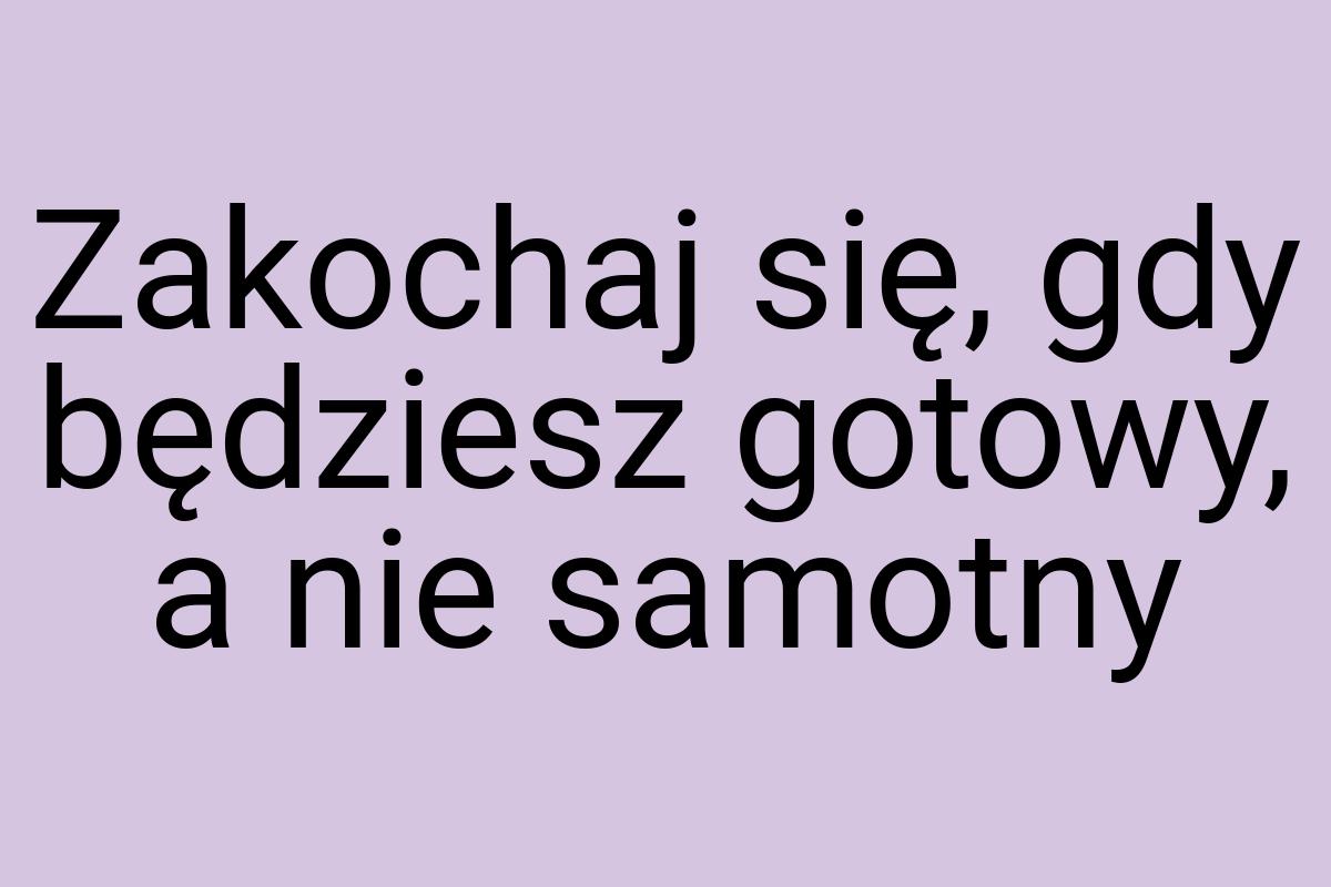 Zakochaj się, gdy będziesz gotowy, a nie samotny