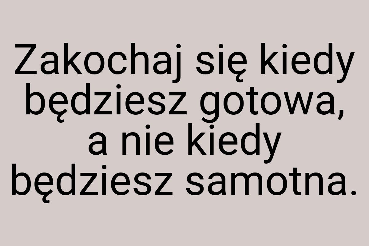 Zakochaj się kiedy będziesz gotowa, a nie kiedy będziesz