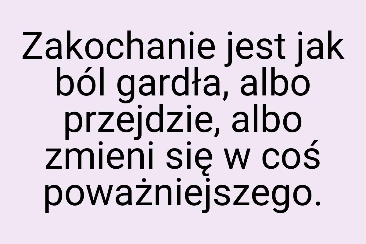 Zakochanie jest jak ból gardła, albo przejdzie, albo zmieni