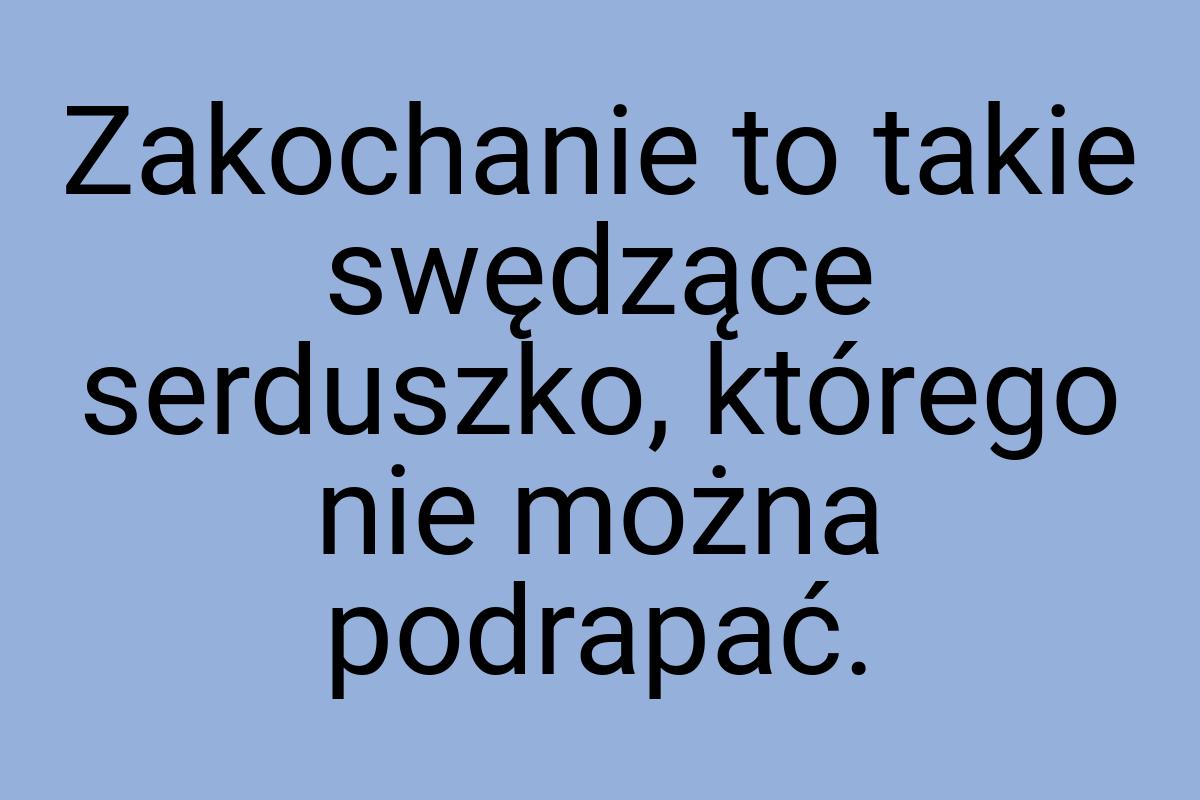 Zakochanie to takie swędzące serduszko, którego nie można