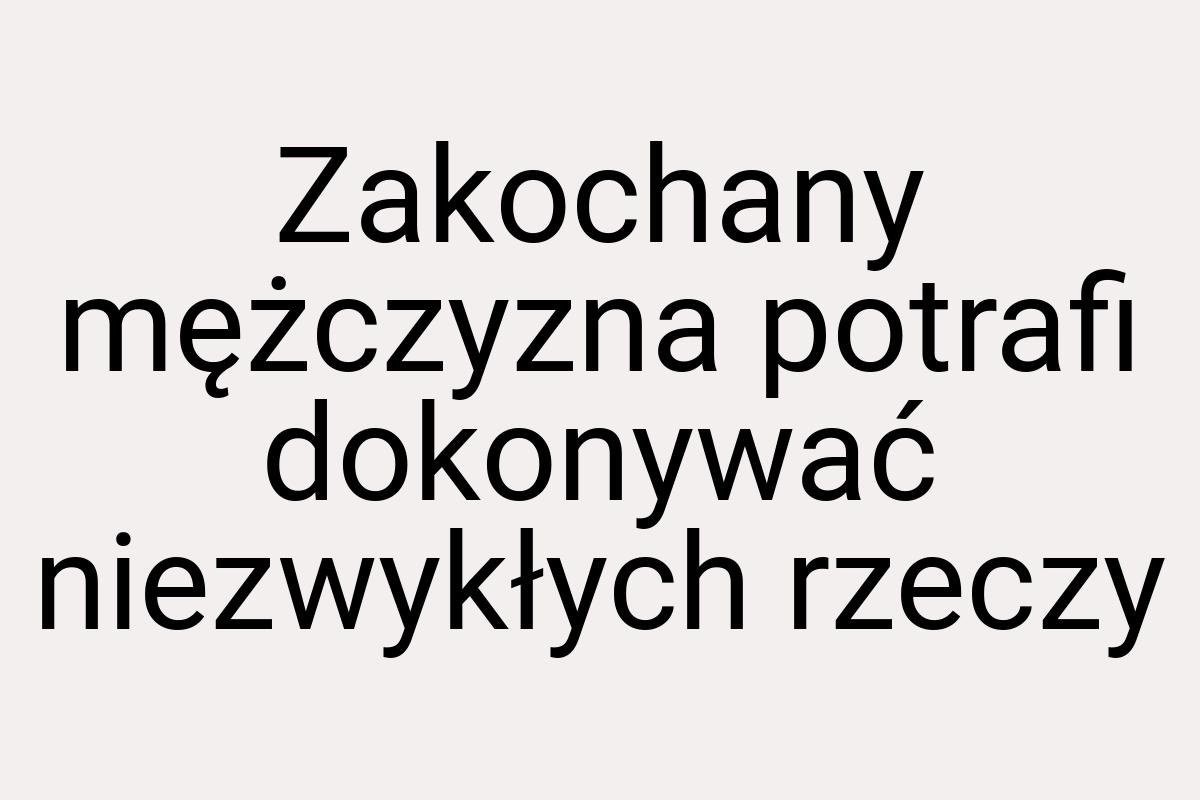 Zakochany mężczyzna potrafi dokonywać niezwykłych rzeczy