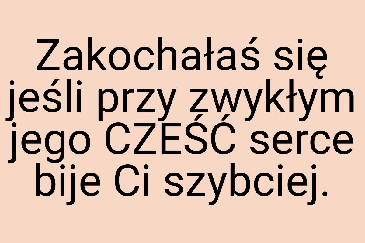 Zakochałaś się jeśli przy zwykłym jego CZEŚĆ serce bije Ci