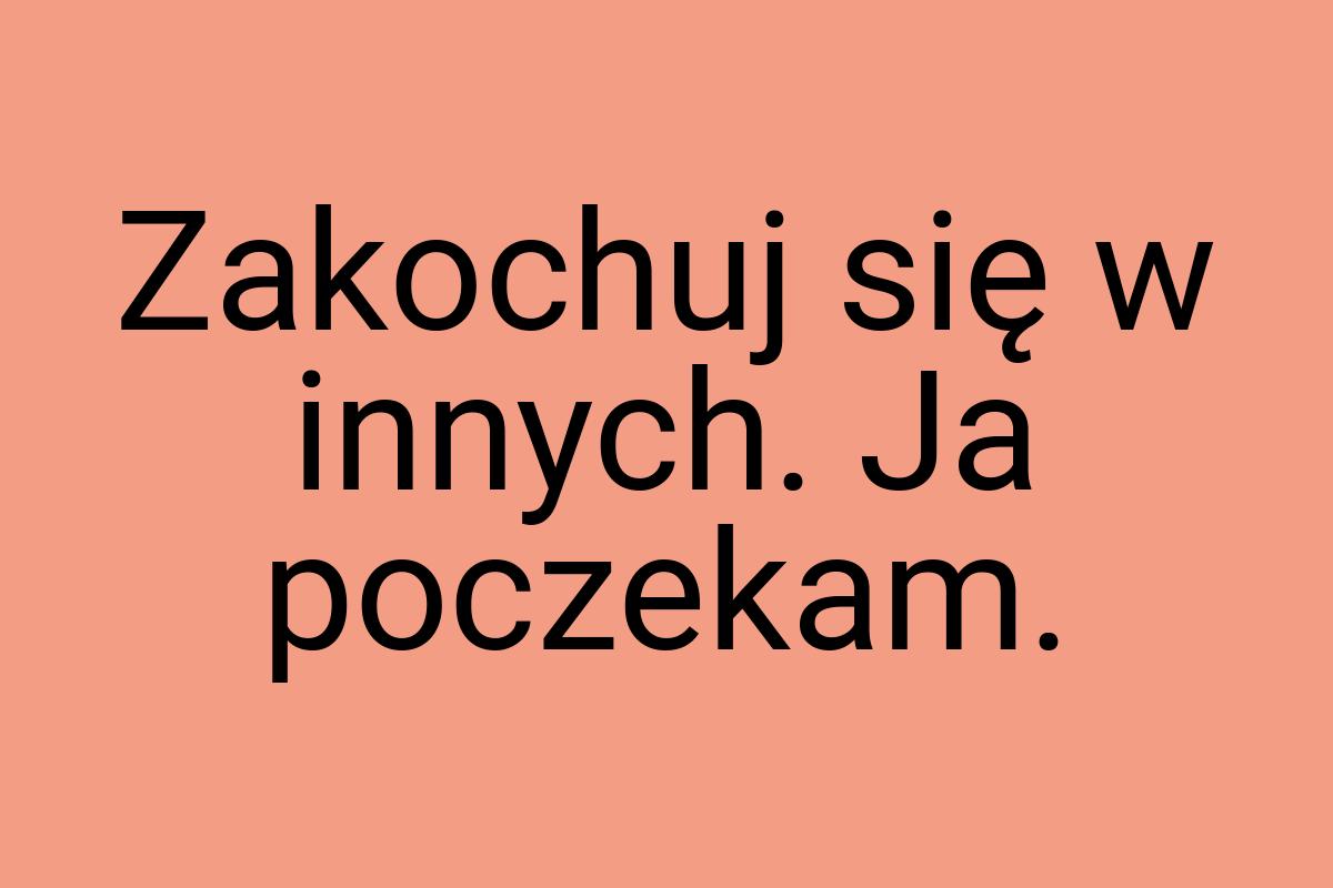 Zakochuj się w innych. Ja poczekam