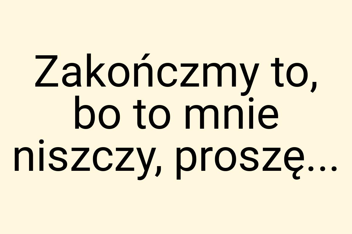 Zakończmy to, bo to mnie niszczy, proszę