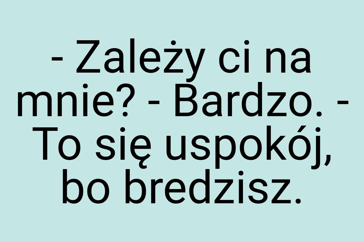- Zależy ci na mnie? - Bardzo. - To się uspokój, bo