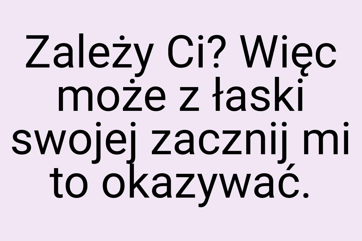 Zależy Ci? Więc może z łaski swojej zacznij mi to okazywać