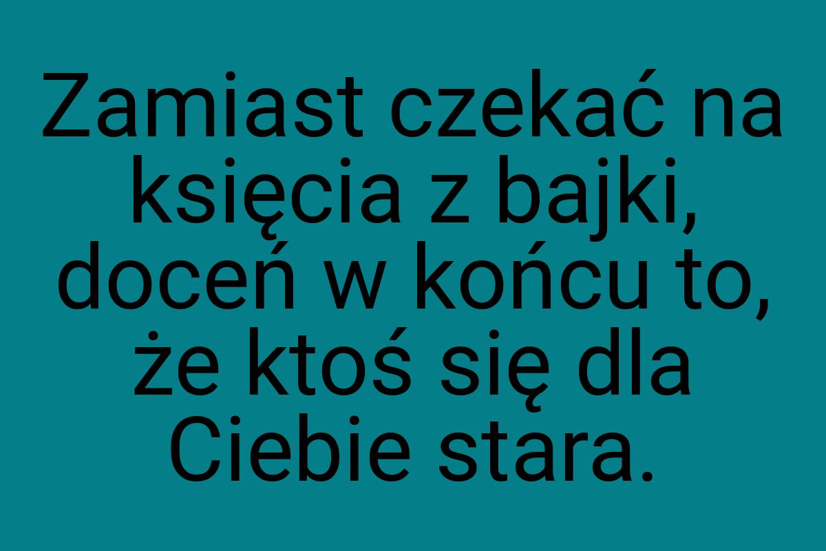 Zamiast czekać na księcia z bajki, doceń w końcu to, że