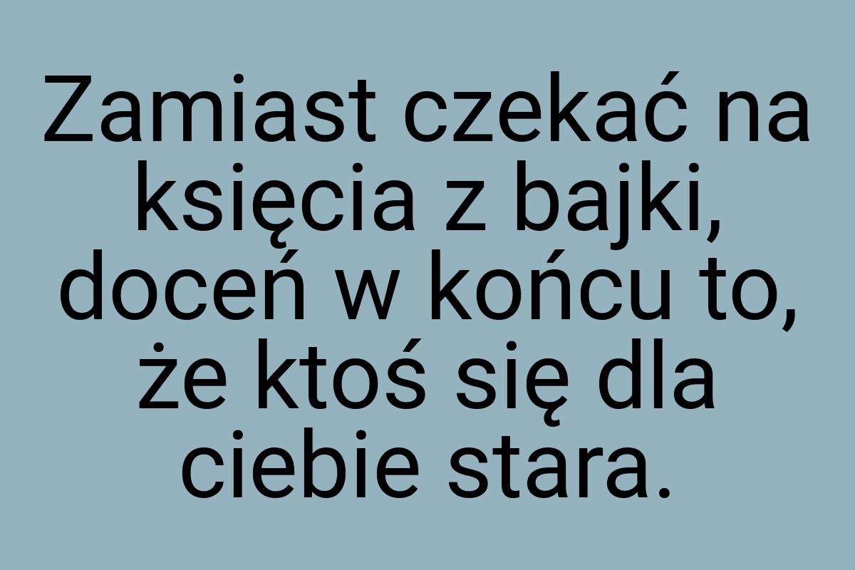 Zamiast czekać na księcia z bajki, doceń w końcu to, że