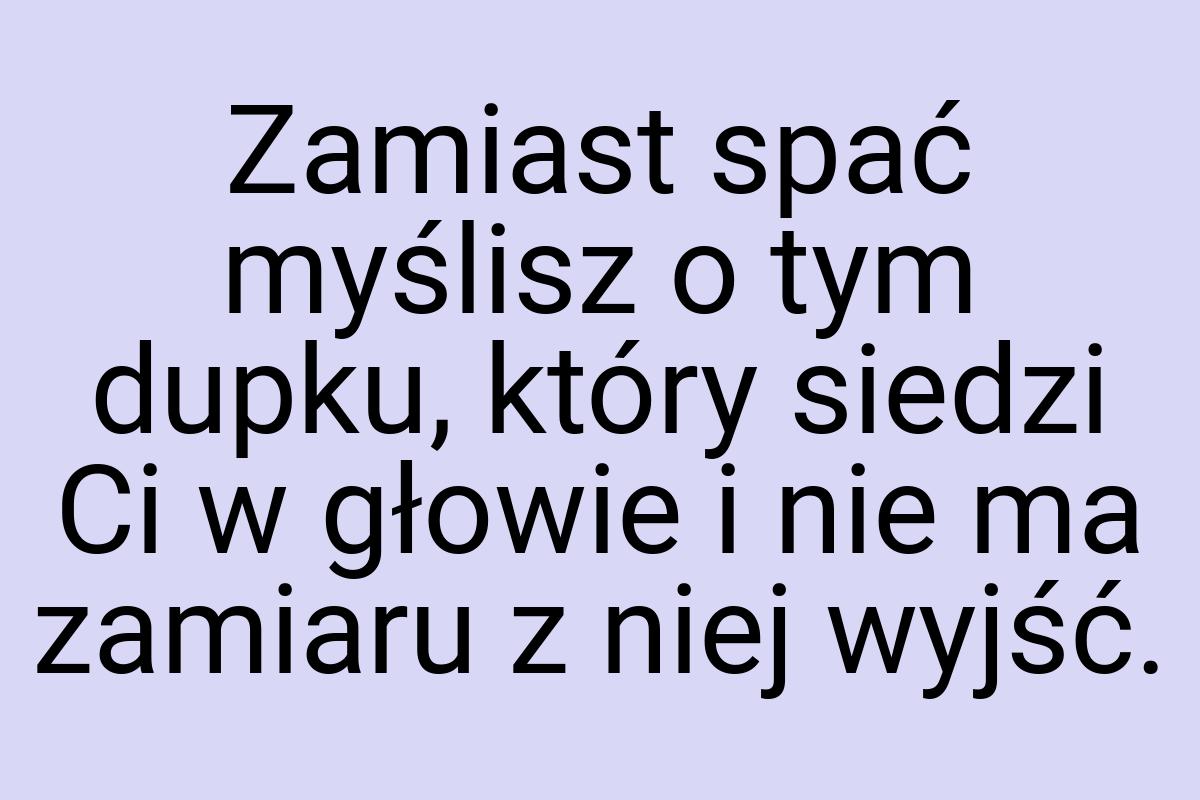 Zamiast spać myślisz o tym dupku, który siedzi Ci w głowie