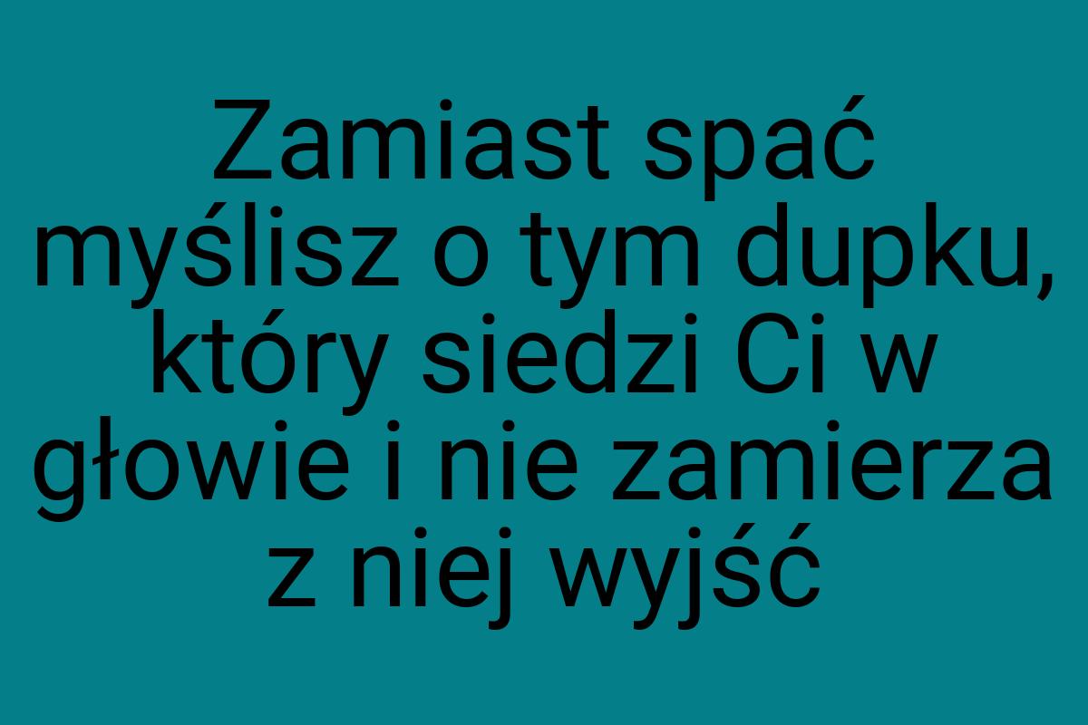 Zamiast spać myślisz o tym dupku, który siedzi Ci w głowie