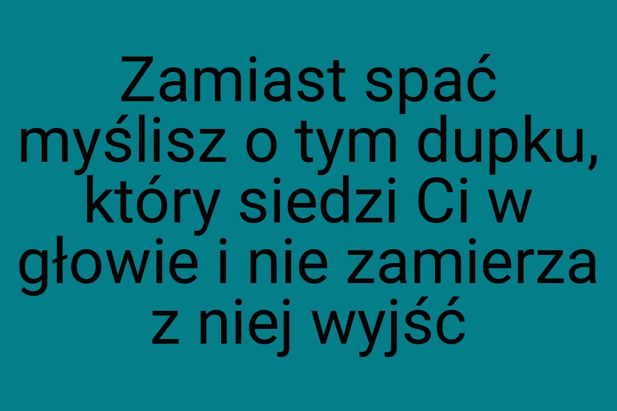 Zamiast spać myślisz o tym dupku, który siedzi Ci w głowie