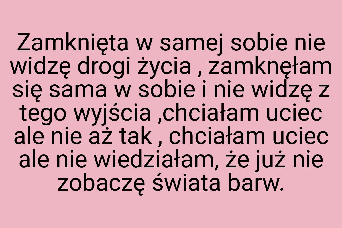 Zamknięta w samej sobie nie widzę drogi życia , zamknęłam