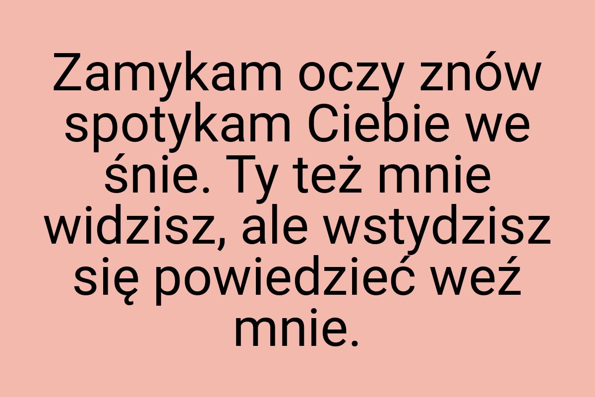 Zamykam oczy znów spotykam Ciebie we śnie. Ty też mnie