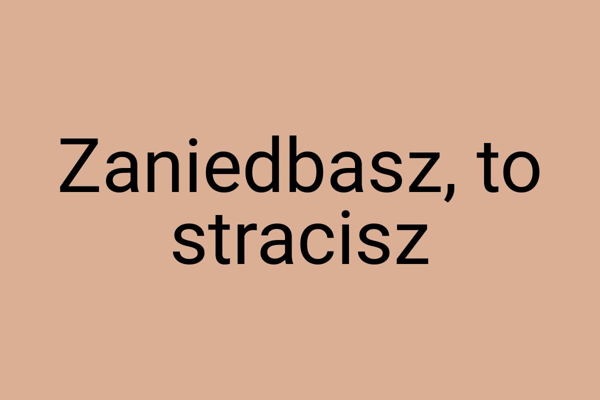 Zaniedbasz, to stracisz