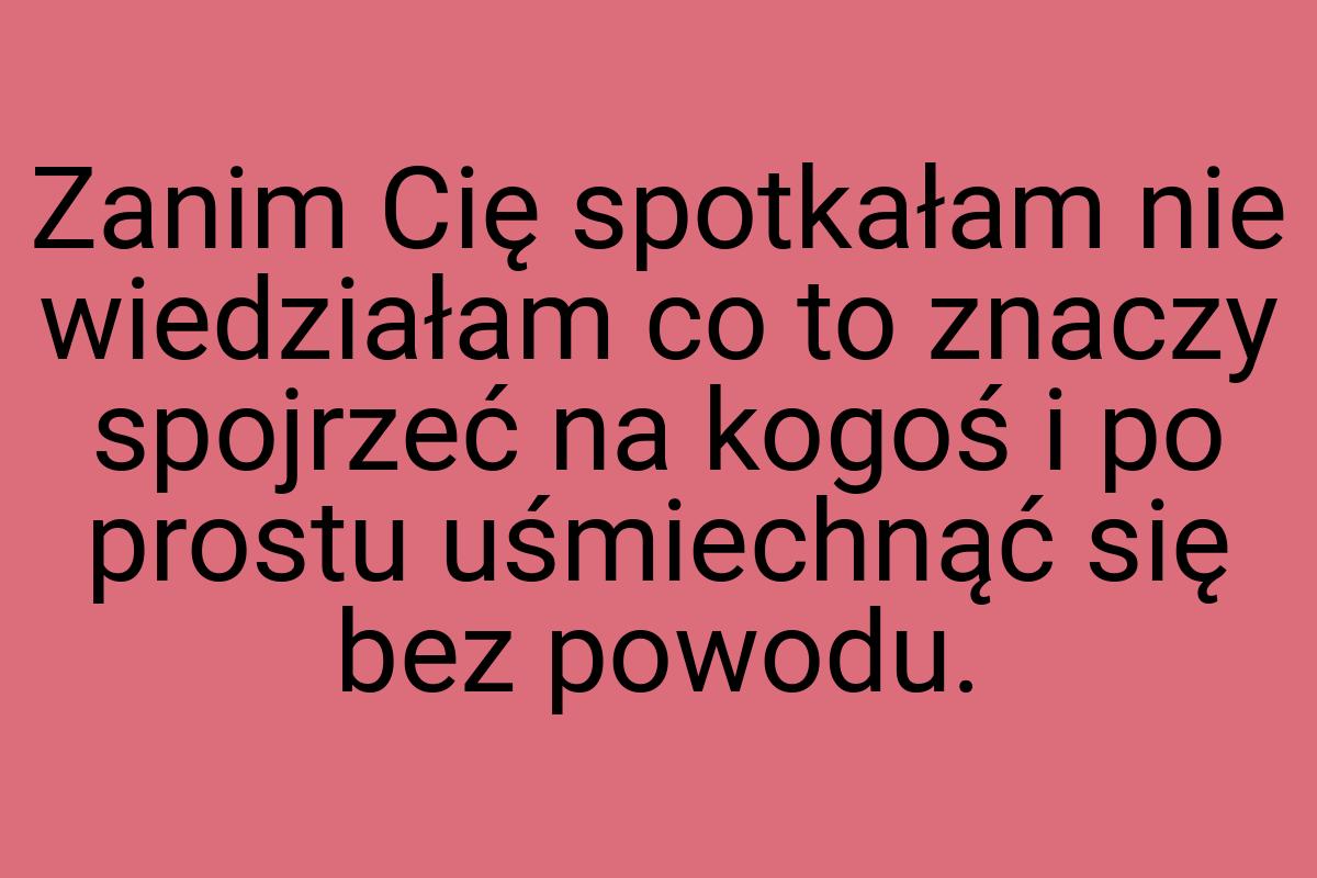 Zanim Cię spotkałam nie wiedziałam co to znaczy spojrzeć na