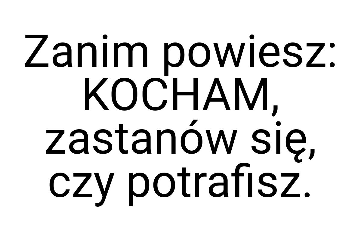 Zanim powiesz: KOCHAM, zastanów się, czy potrafisz