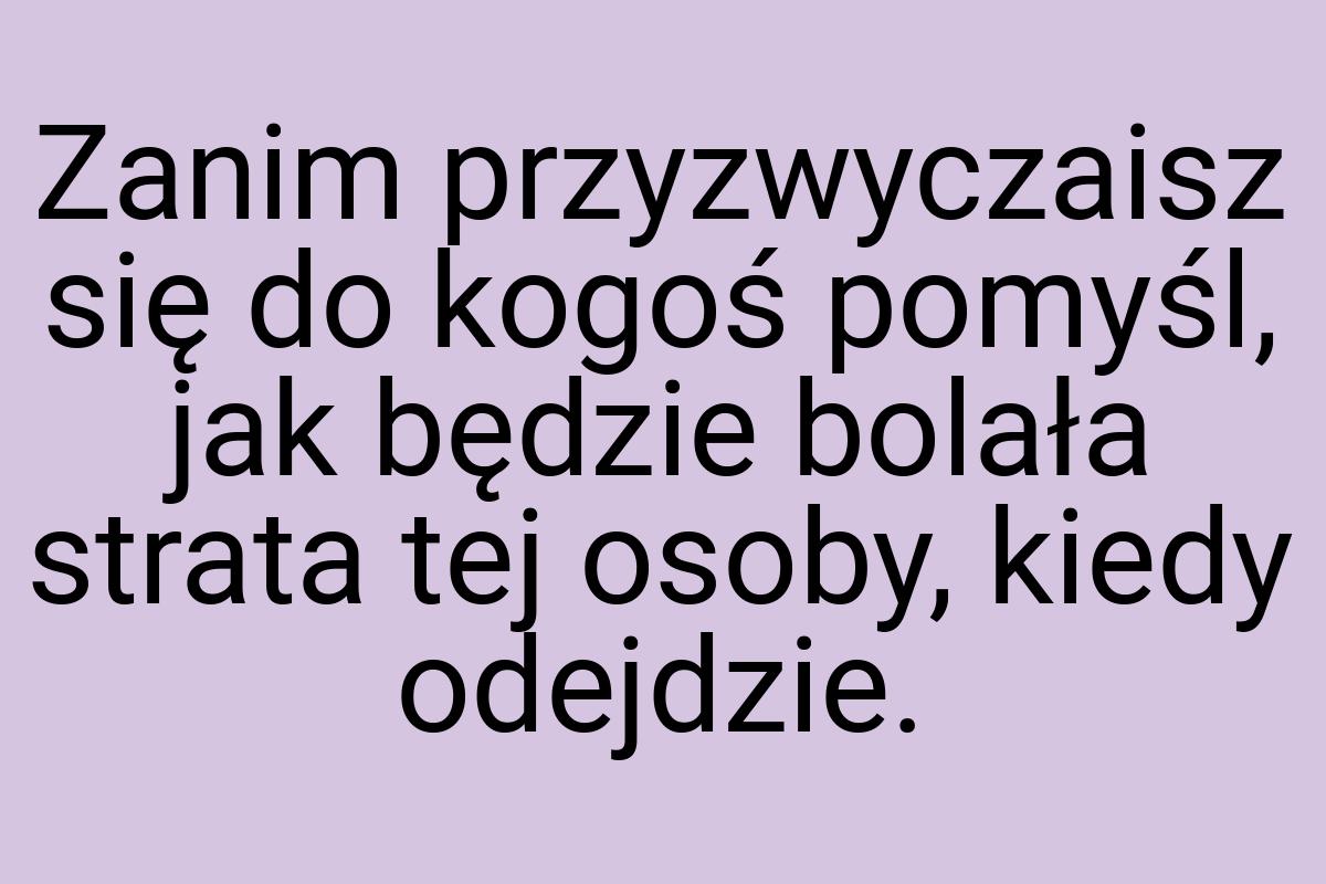 Zanim przyzwyczaisz się do kogoś pomyśl, jak będzie bolała