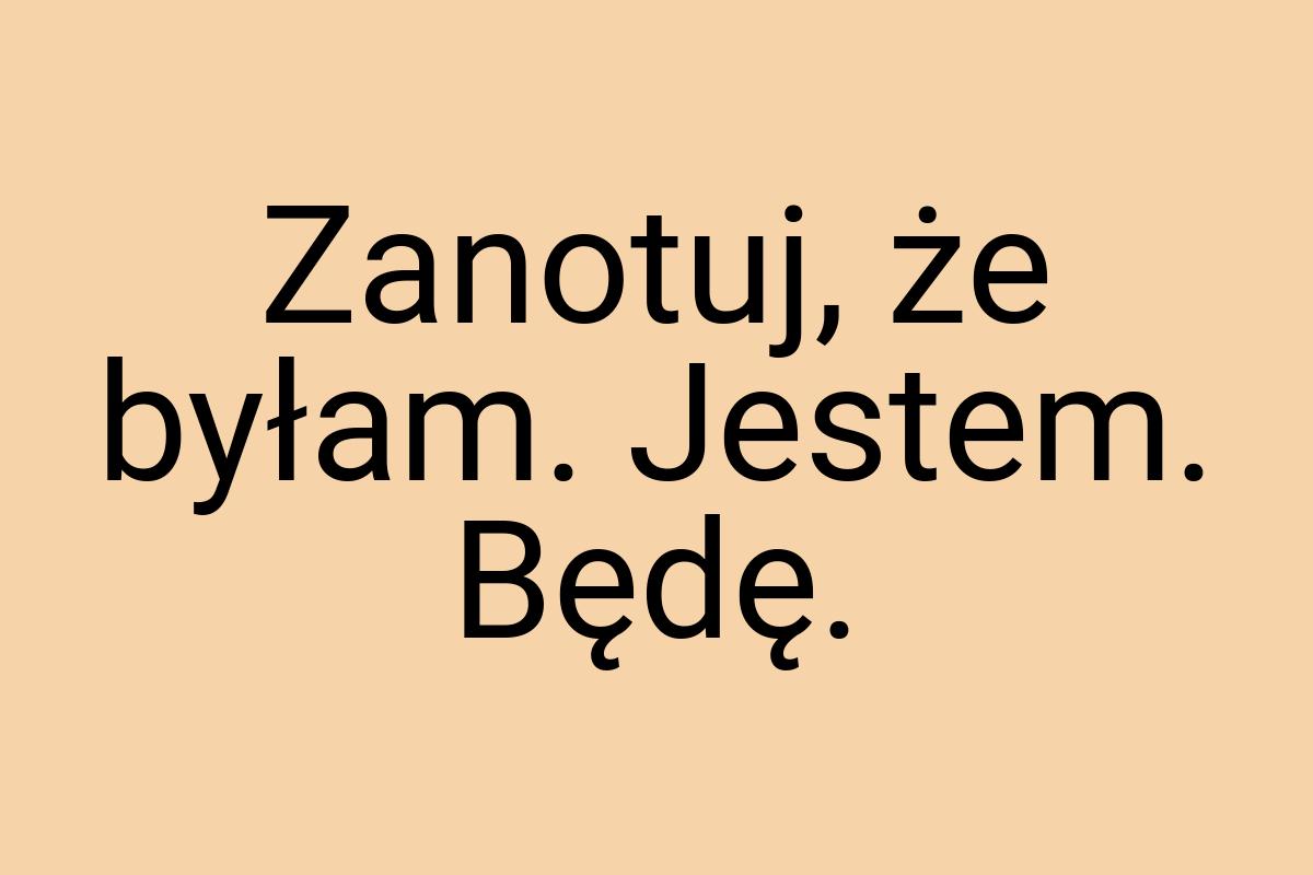 Zanotuj, że byłam. Jestem. Będę