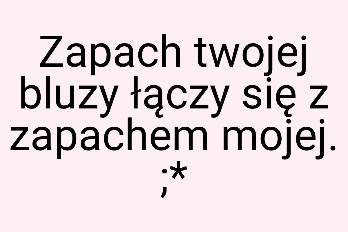 Zapach twojej bluzy łączy się z zapachem mojej