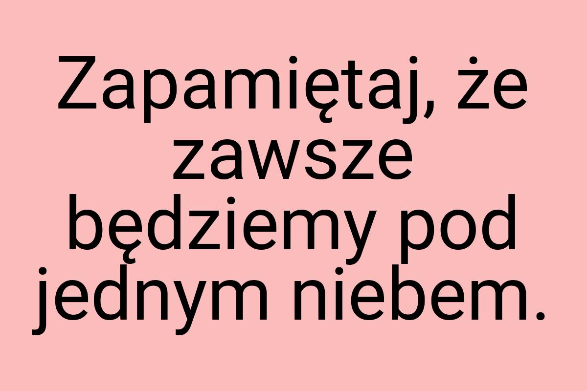 Zapamiętaj, że zawsze będziemy pod jednym niebem