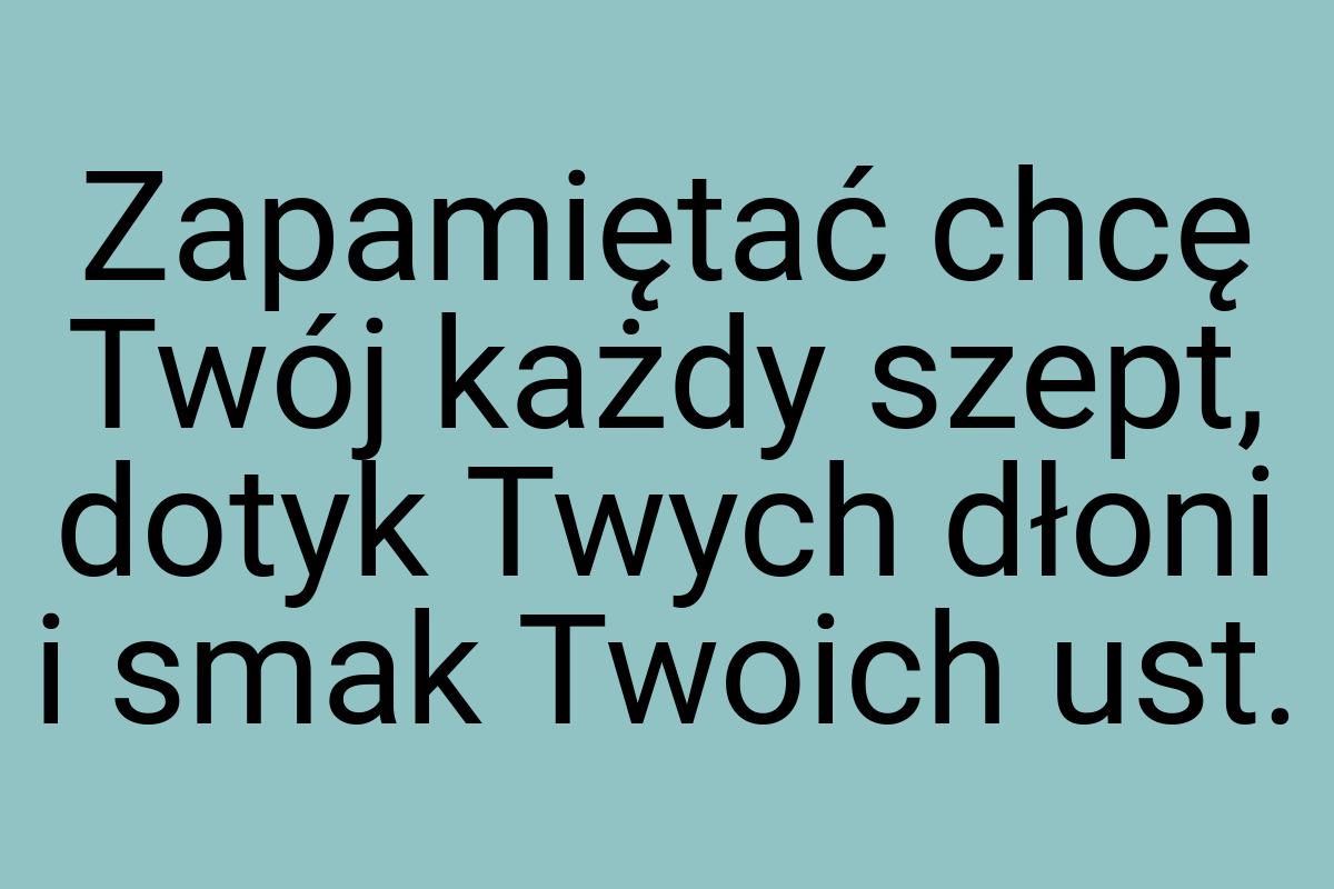 Zapamiętać chcę Twój każdy szept, dotyk Twych dłoni i smak