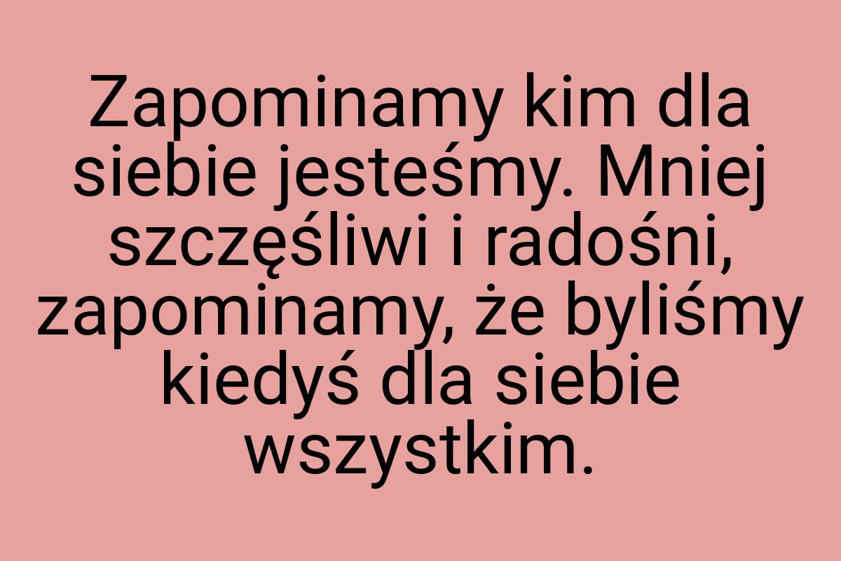 Zapominamy kim dla siebie jesteśmy. Mniej szczęśliwi i