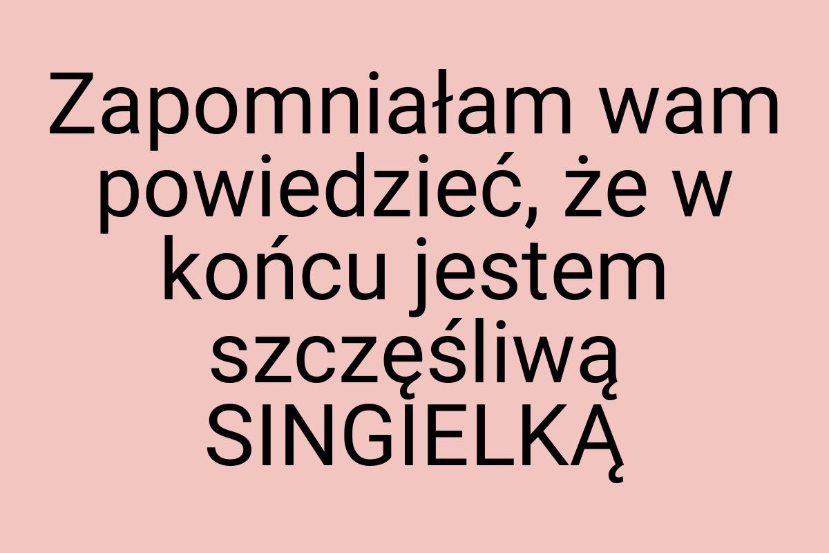 Zapomniałam wam powiedzieć, że w końcu jestem szczęśliwą