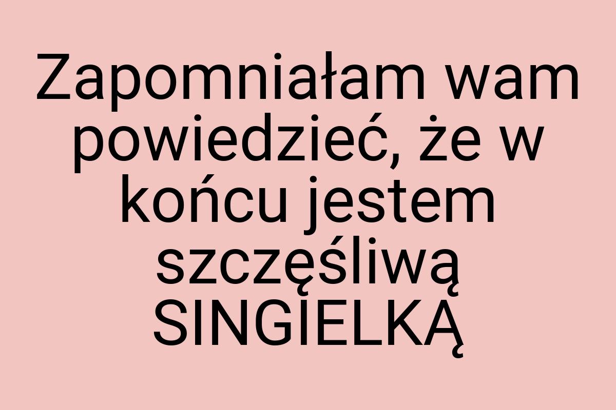 Zapomniałam wam powiedzieć, że w końcu jestem szczęśliwą
