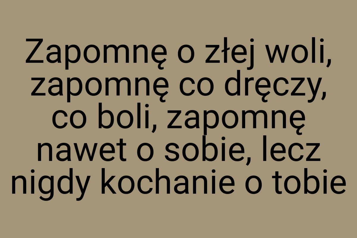 Zapomnę o złej woli, zapomnę co dręczy, co boli, zapomnę