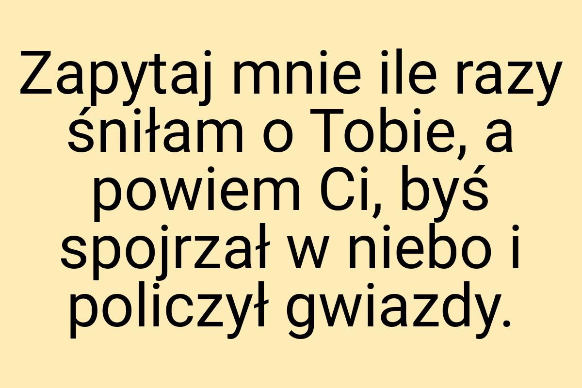 Zapytaj mnie ile razy śniłam o Tobie, a powiem Ci, byś