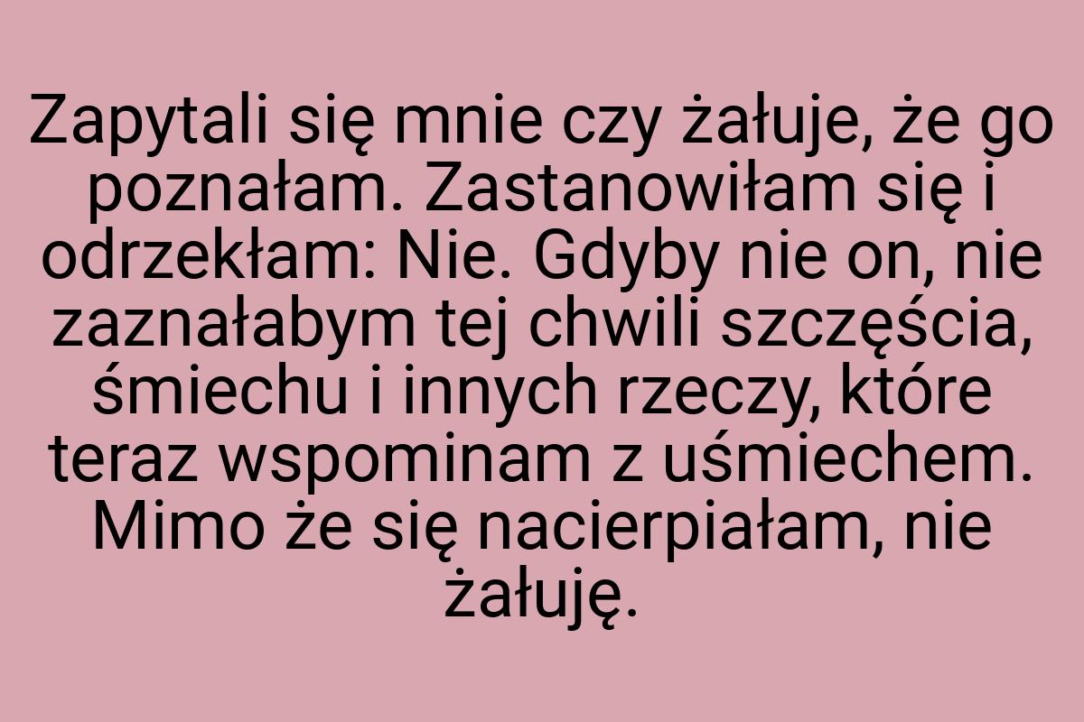 Zapytali się mnie czy żałuje, że go poznałam. Zastanowiłam