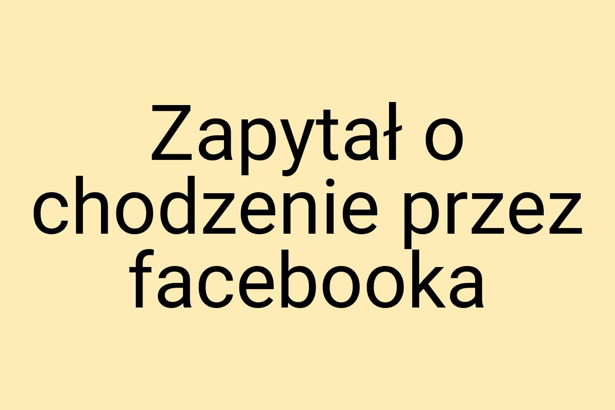 Zapytał o chodzenie przez facebooka