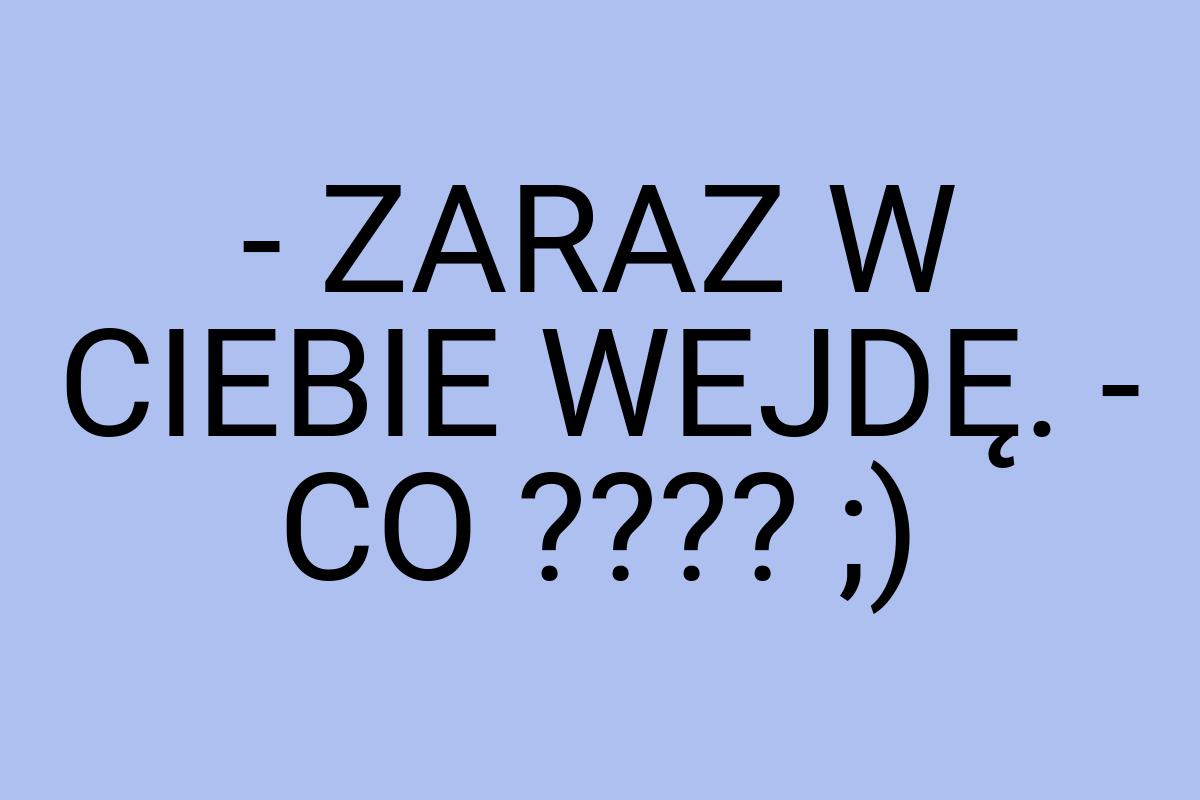 - ZARAZ W CIEBIE WEJDĘ. - CO