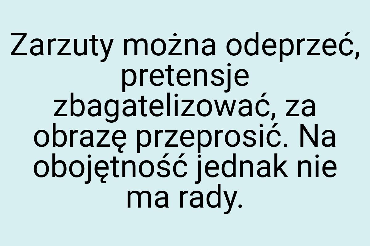 Zarzuty można odeprzeć, pretensje zbagatelizować, za obrazę