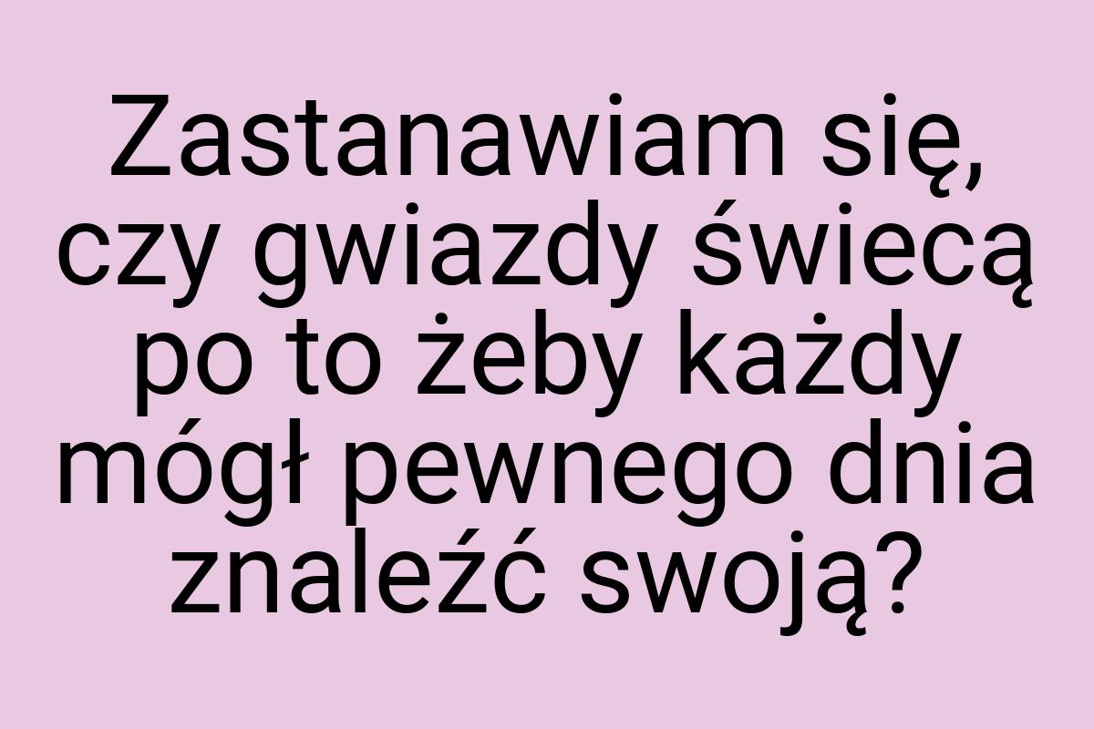 Zastanawiam się, czy gwiazdy świecą po to żeby każdy mógł