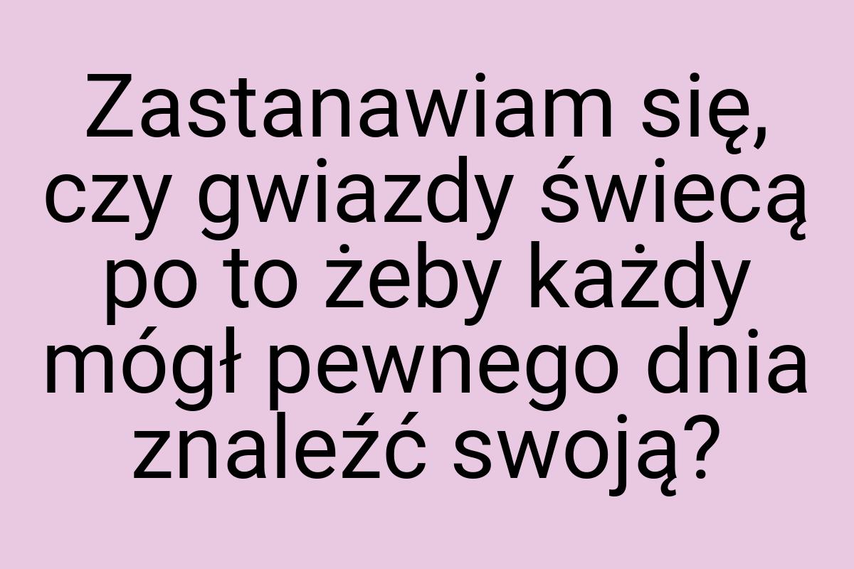 Zastanawiam się, czy gwiazdy świecą po to żeby każdy mógł