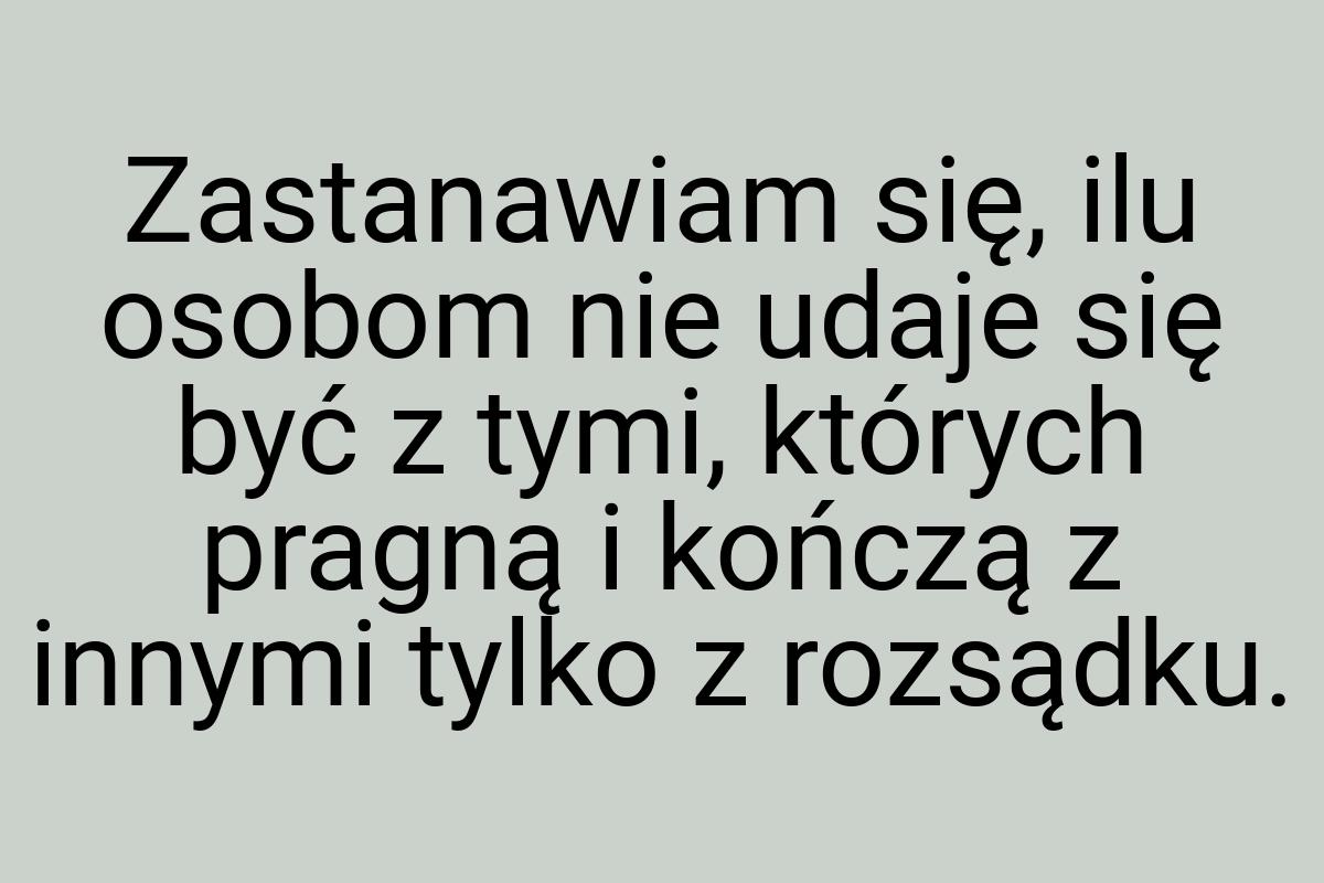 Zastanawiam się, ilu osobom nie udaje się być z tymi