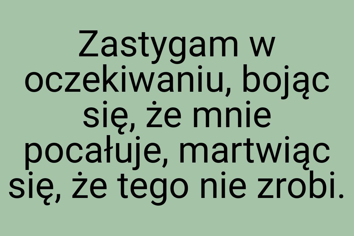 Zastygam w oczekiwaniu, bojąc się, że mnie pocałuje