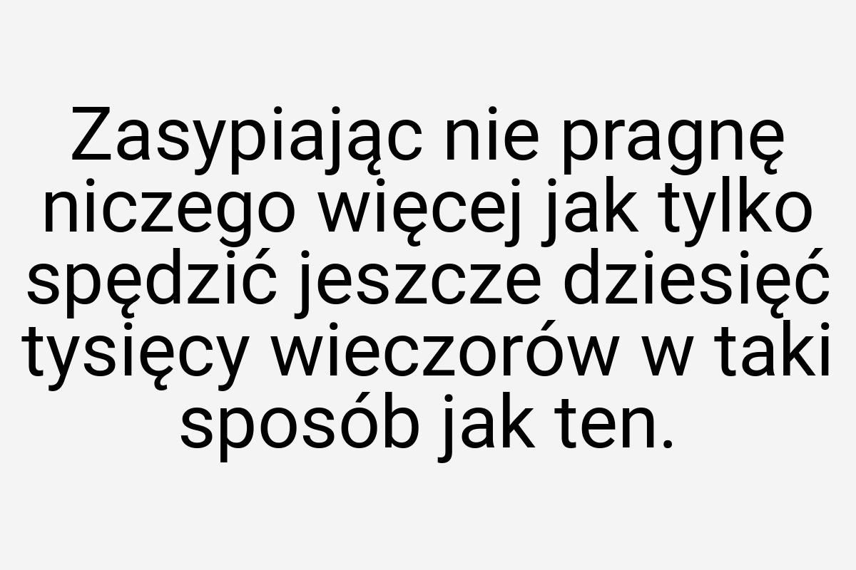 Zasypiając nie pragnę niczego więcej jak tylko spędzić