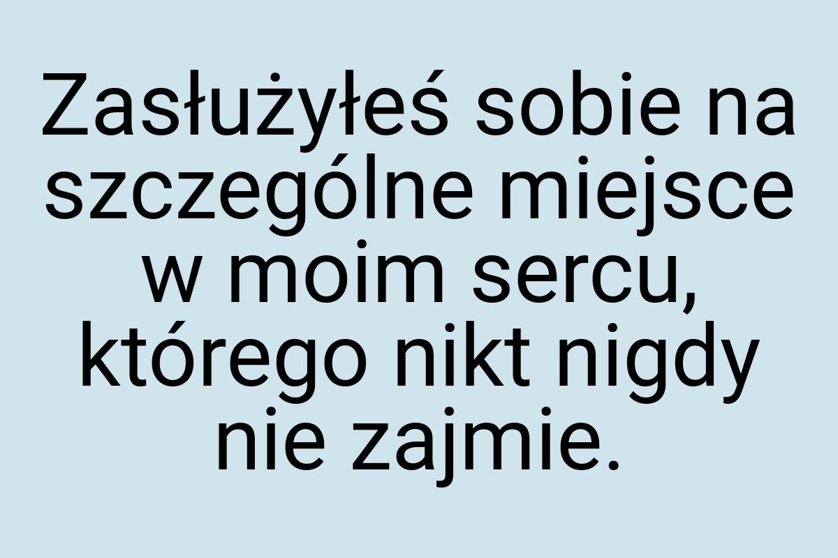 Zasłużyłeś sobie na szczególne miejsce w moim sercu