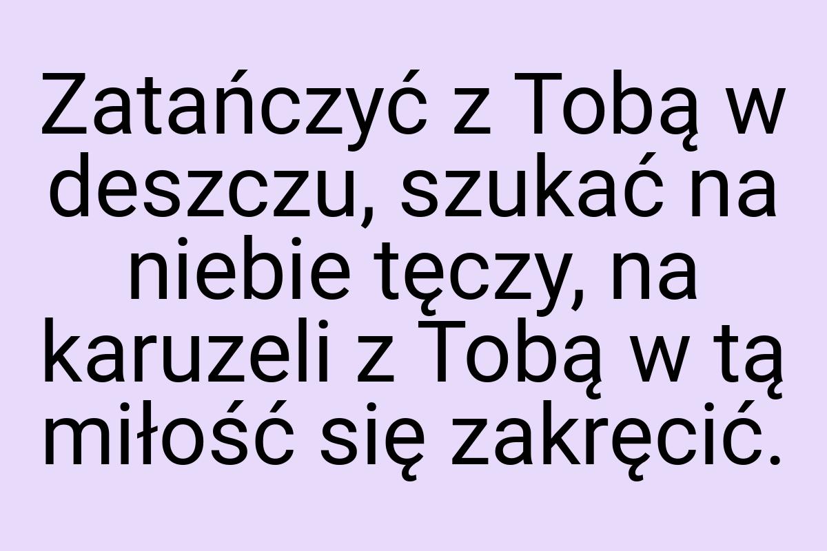 Zatańczyć z Tobą w deszczu, szukać na niebie tęczy, na