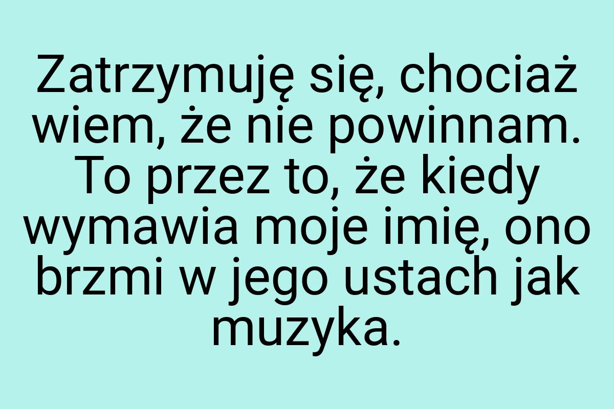 Zatrzymuję się, chociaż wiem, że nie powinnam. To przez to