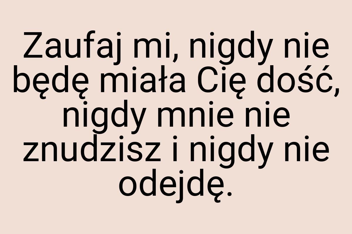 Zaufaj mi, nigdy nie będę miała Cię dość, nigdy mnie nie