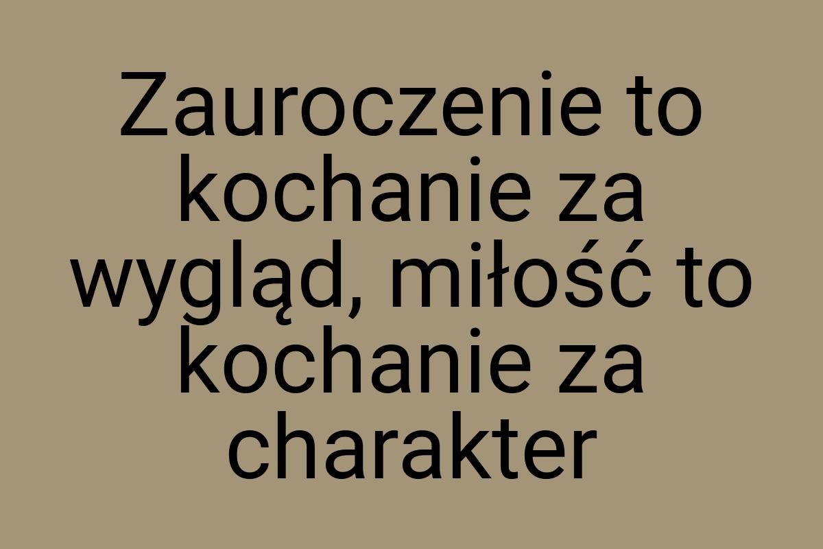 Zauroczenie to kochanie za wygląd, miłość to kochanie za